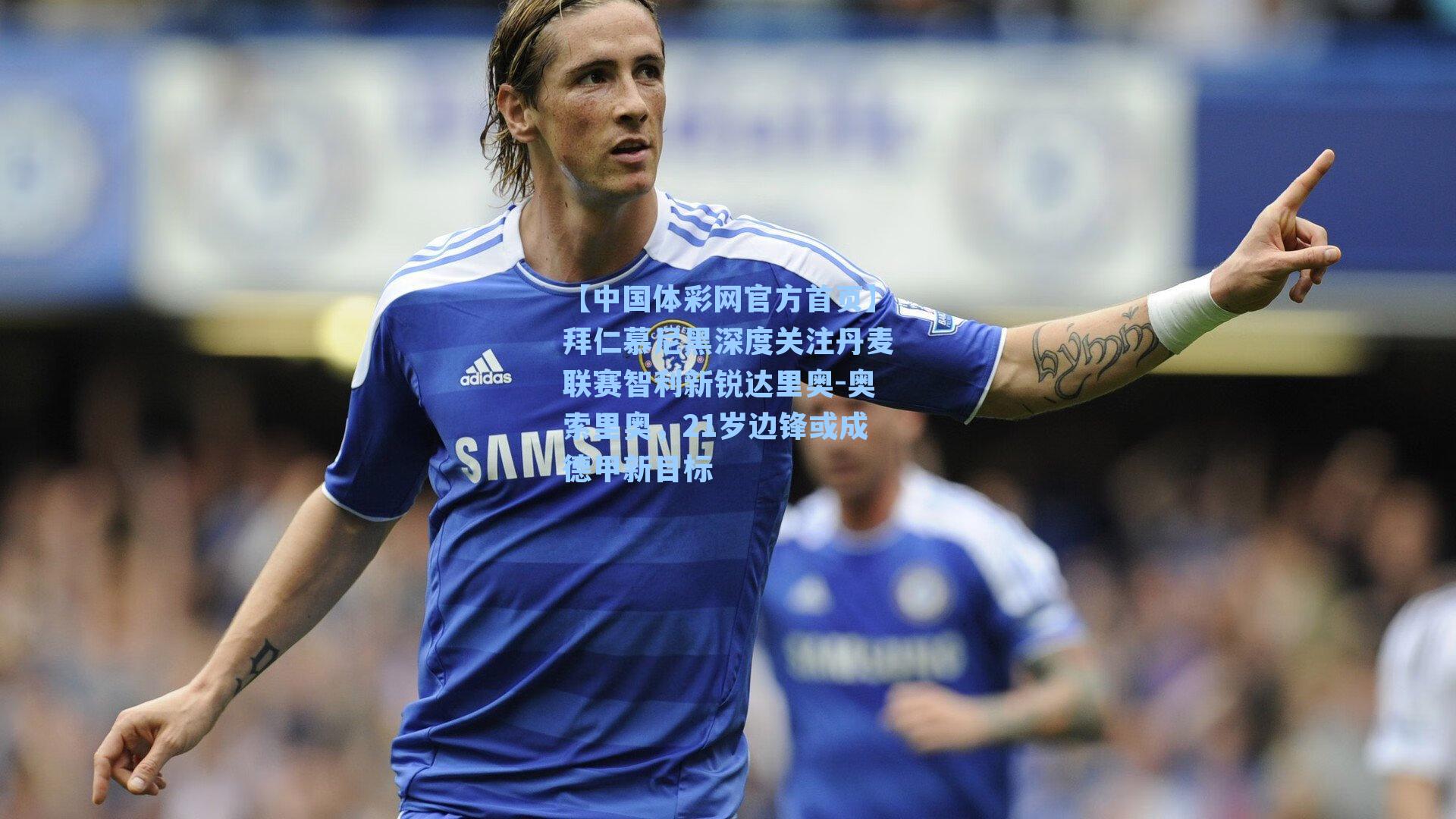 拜仁慕尼黑深度关注丹麦联赛智利新锐达里奥-奥索里奥，21岁边锋或成德甲新目标