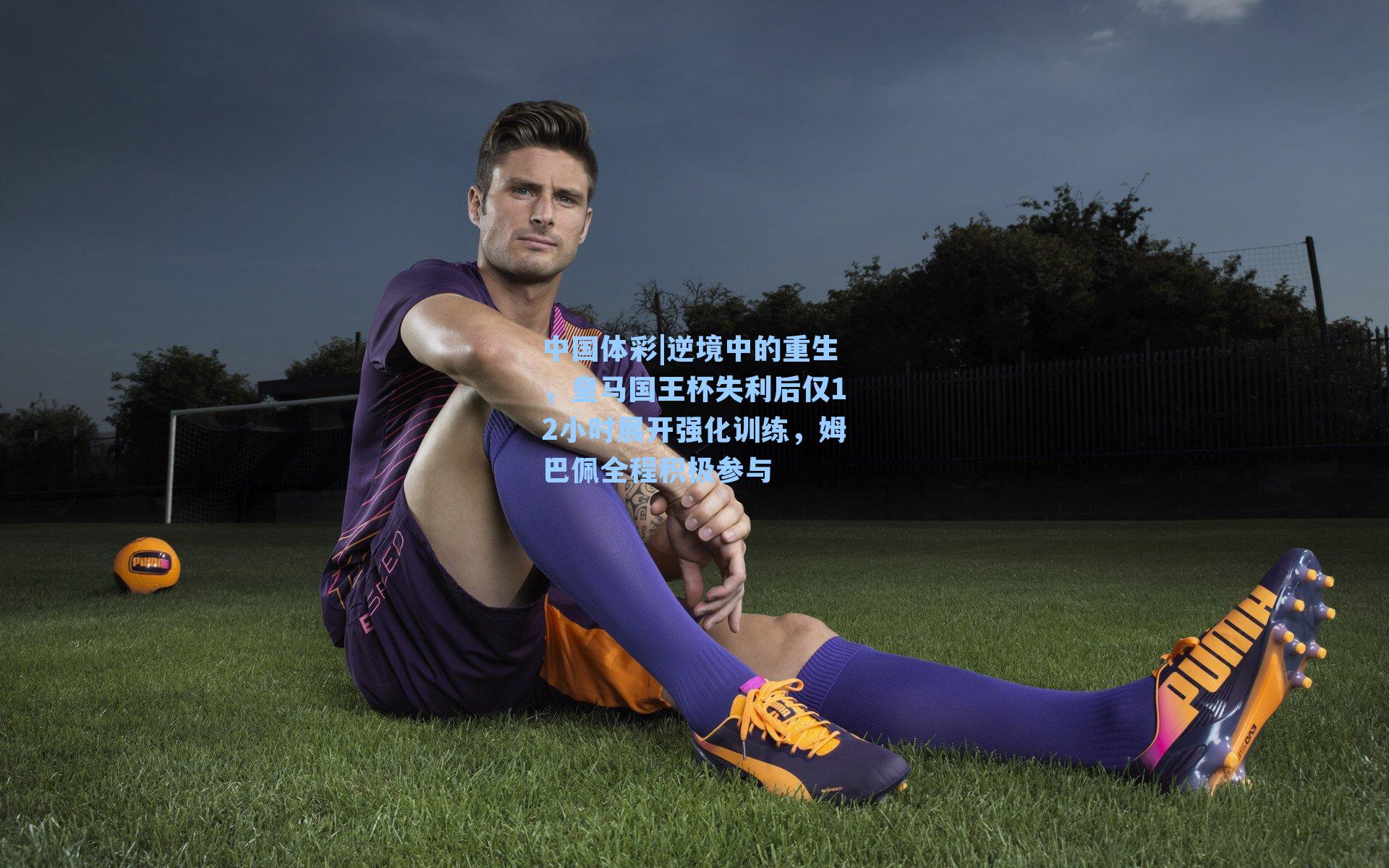 逆境中的重生，皇马国王杯失利后仅12小时展开强化训练，姆巴佩全程积极参与