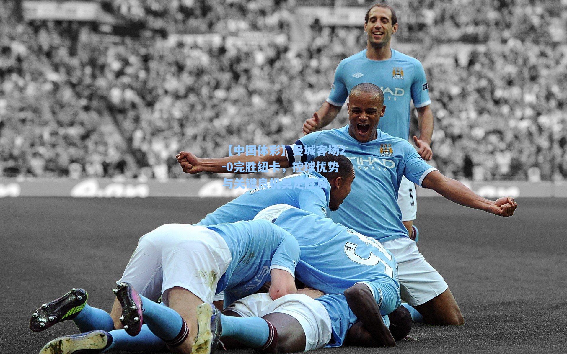 【中国体彩】曼城客场2-0完胜纽卡，控球优势与关键良机奠定胜局