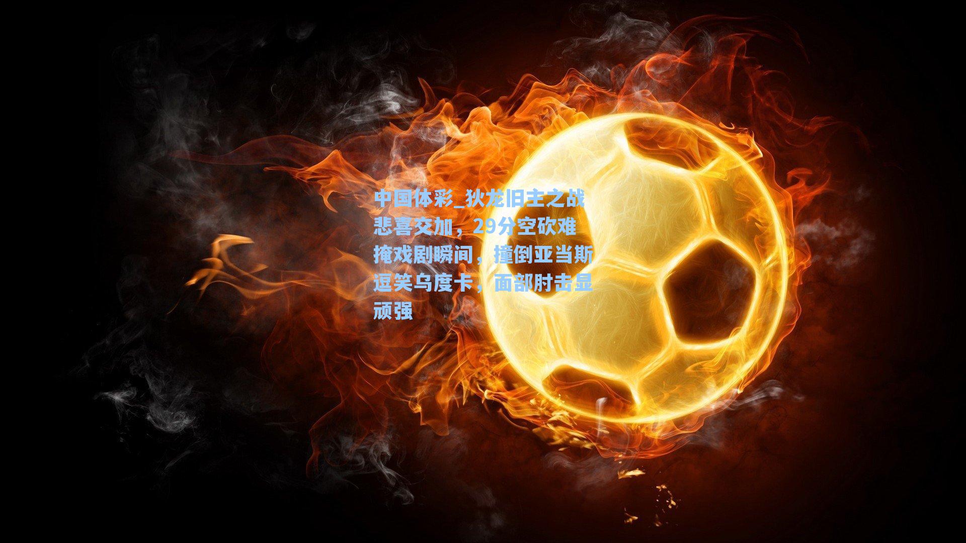 中国体彩_狄龙旧主之战悲喜交加，29分空砍难掩戏剧瞬间，撞倒亚当斯逗笑乌度卡，面部肘击显顽强