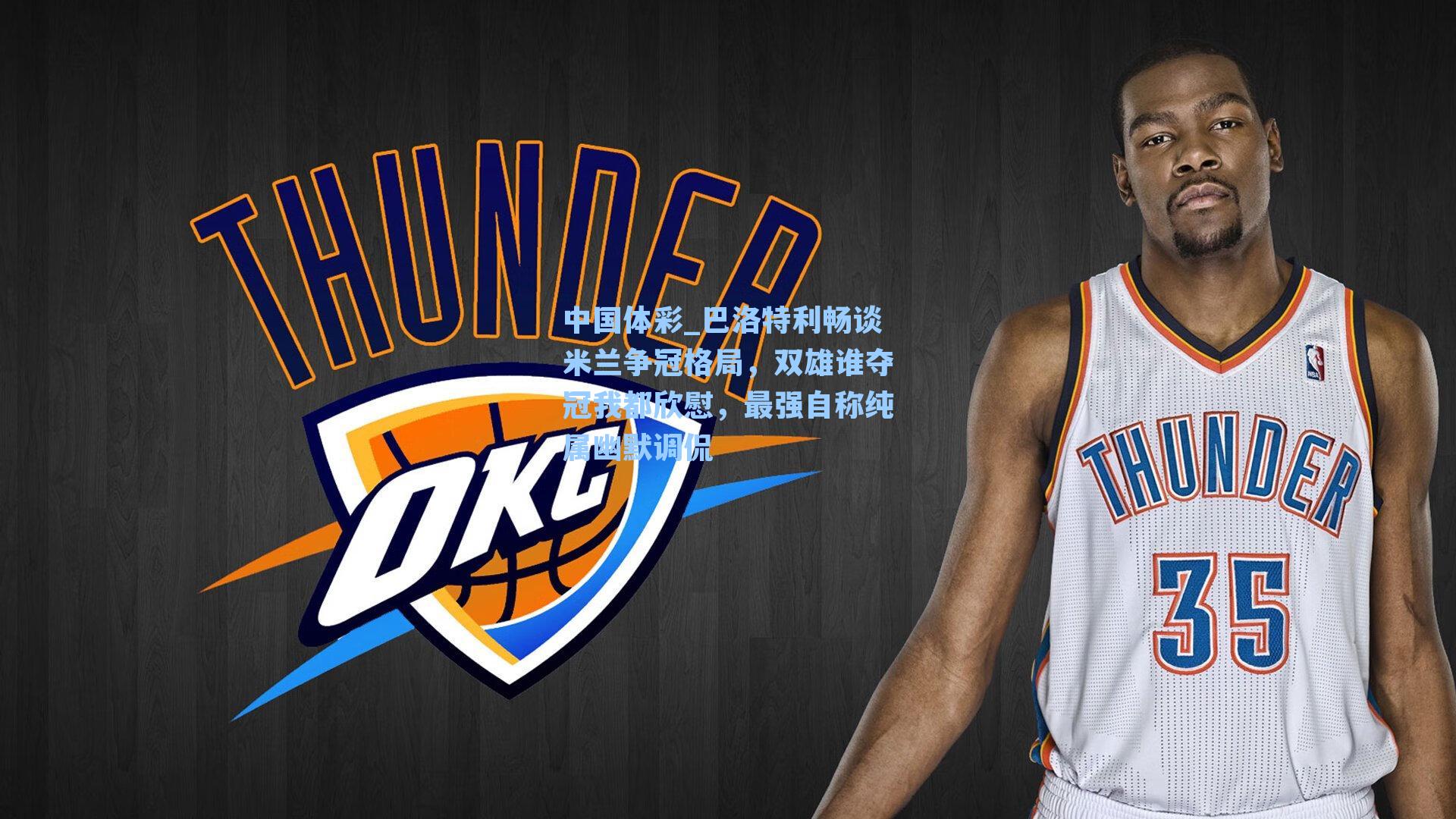 中国体彩_巴洛特利畅谈米兰争冠格局，双雄谁夺冠我都欣慰，最强自称纯属幽默调侃