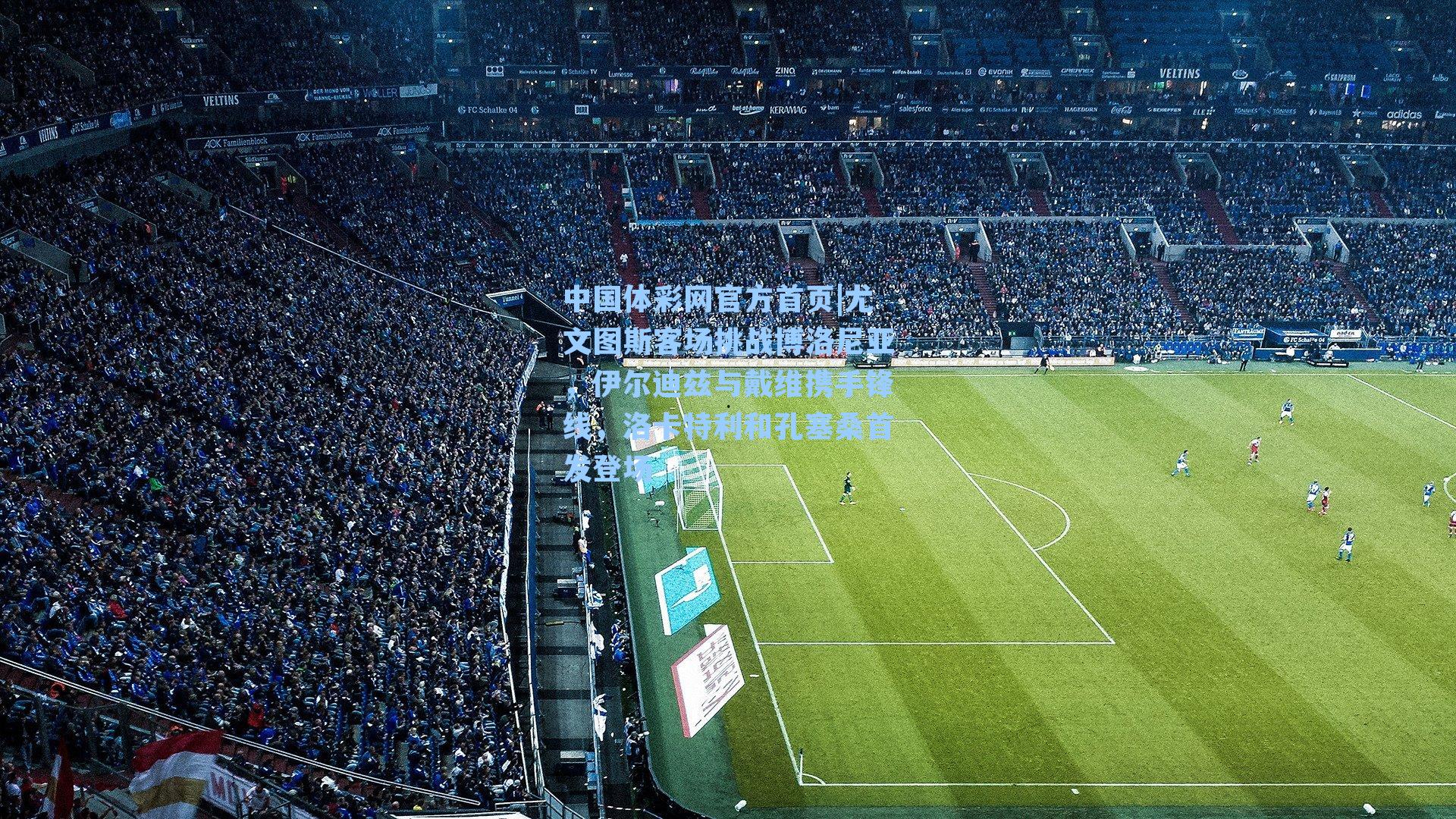 尤文图斯客场挑战博洛尼亚，伊尔迪兹与戴维携手锋线，洛卡特利和孔塞桑首发登场