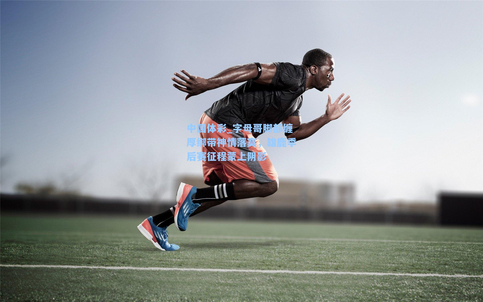 字母哥脚部缠厚绑带神情落寞，雄鹿季后赛征程蒙上阴影