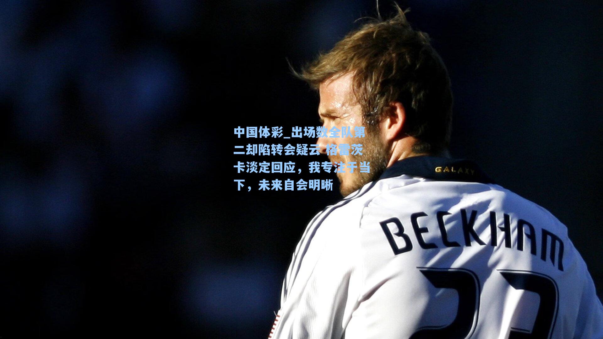 出场数全队第二却陷转会疑云 格雷茨卡淡定回应,我专注于当下,未来自会明晰