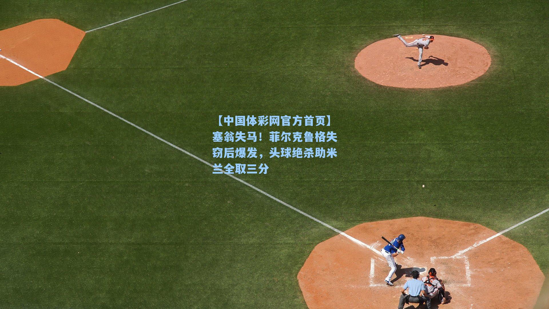 塞翁失马！菲尔克鲁格失窃后爆发，头球绝杀助米兰全取三分