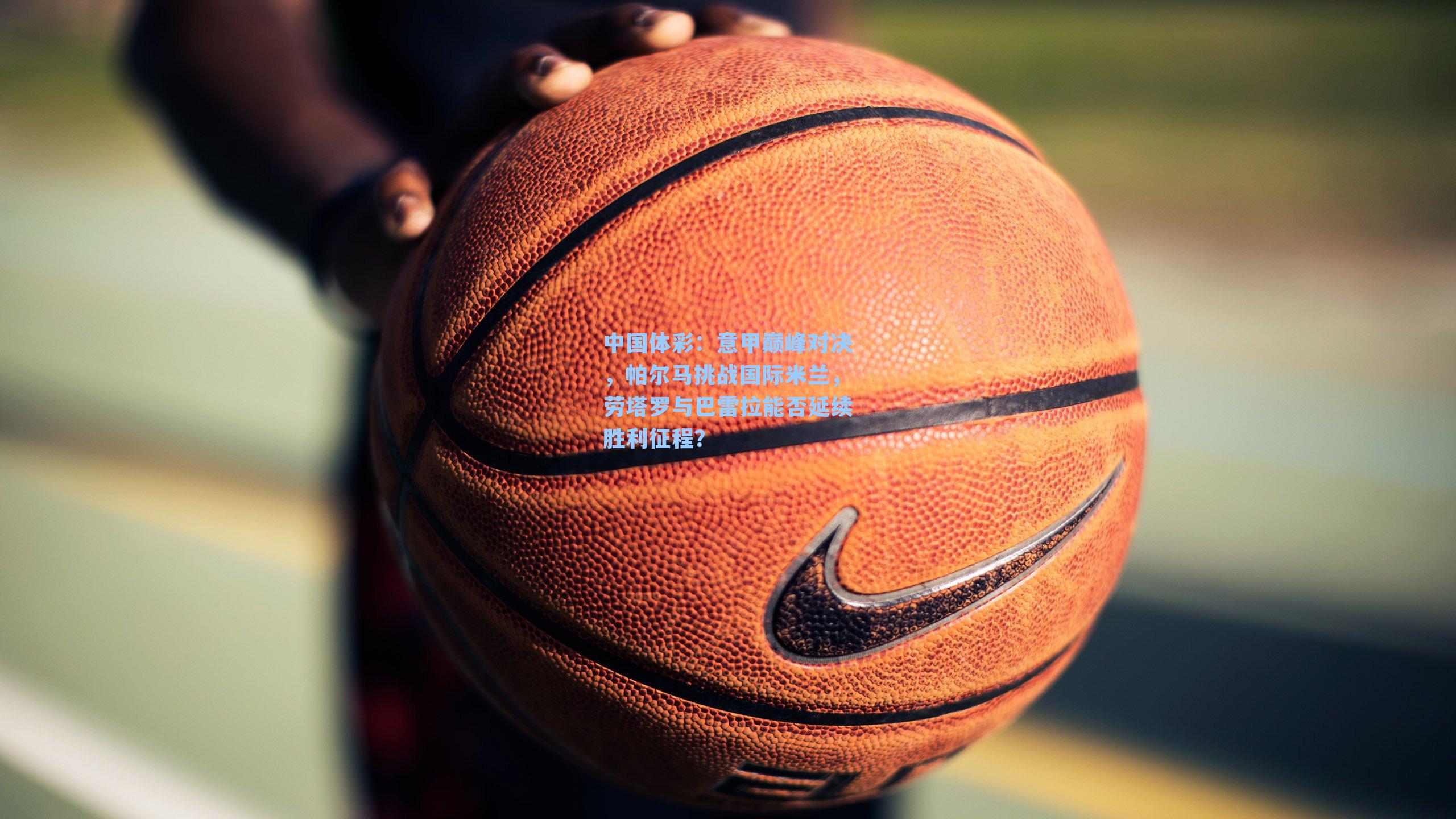 意甲巅峰对决，帕尔马挑战国际米兰，劳塔罗与巴雷拉能否延续胜利征程？