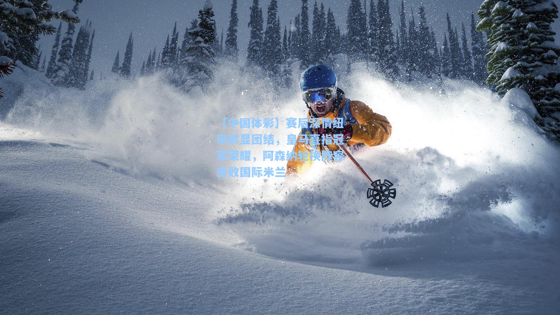 【中国体彩】赛后深情纽带彰显团结，皇马直指冠军荣耀，阿森纳轮换阵容击败国际米兰