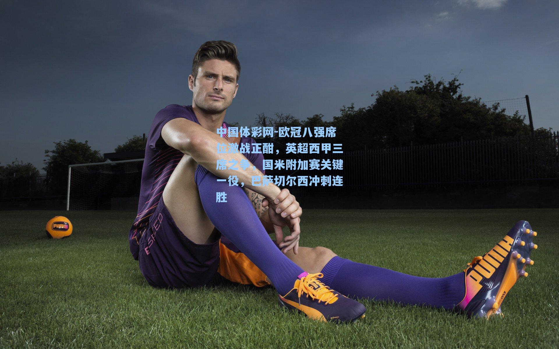 欧冠八强席位激战正酣，英超西甲三席之争，国米附加赛关键一役，巴萨切尔西冲刺连胜