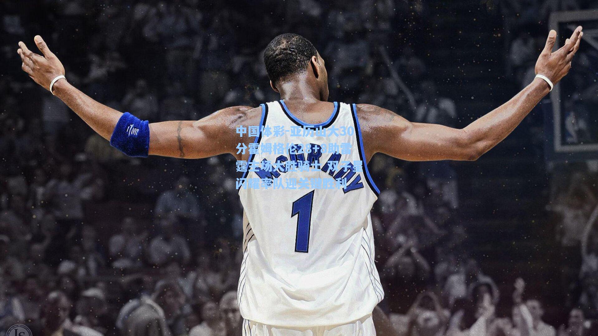 亚历山大30分霍姆格伦28+8助雷霆主场大胜骑士 双子星闪耀率队迎关键胜利