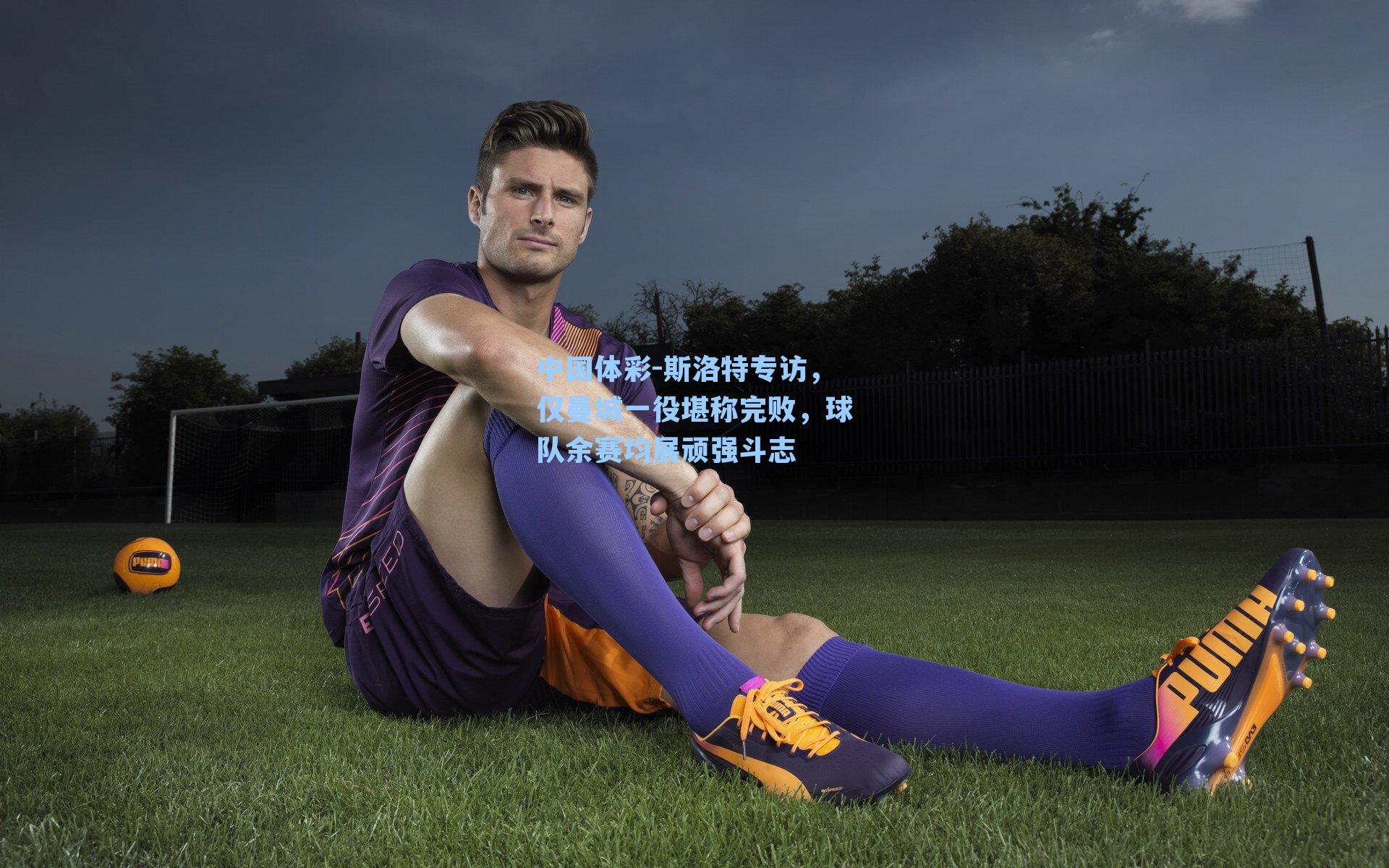 斯洛特专访,仅曼城一役堪称完败,球队余赛均展顽强斗志