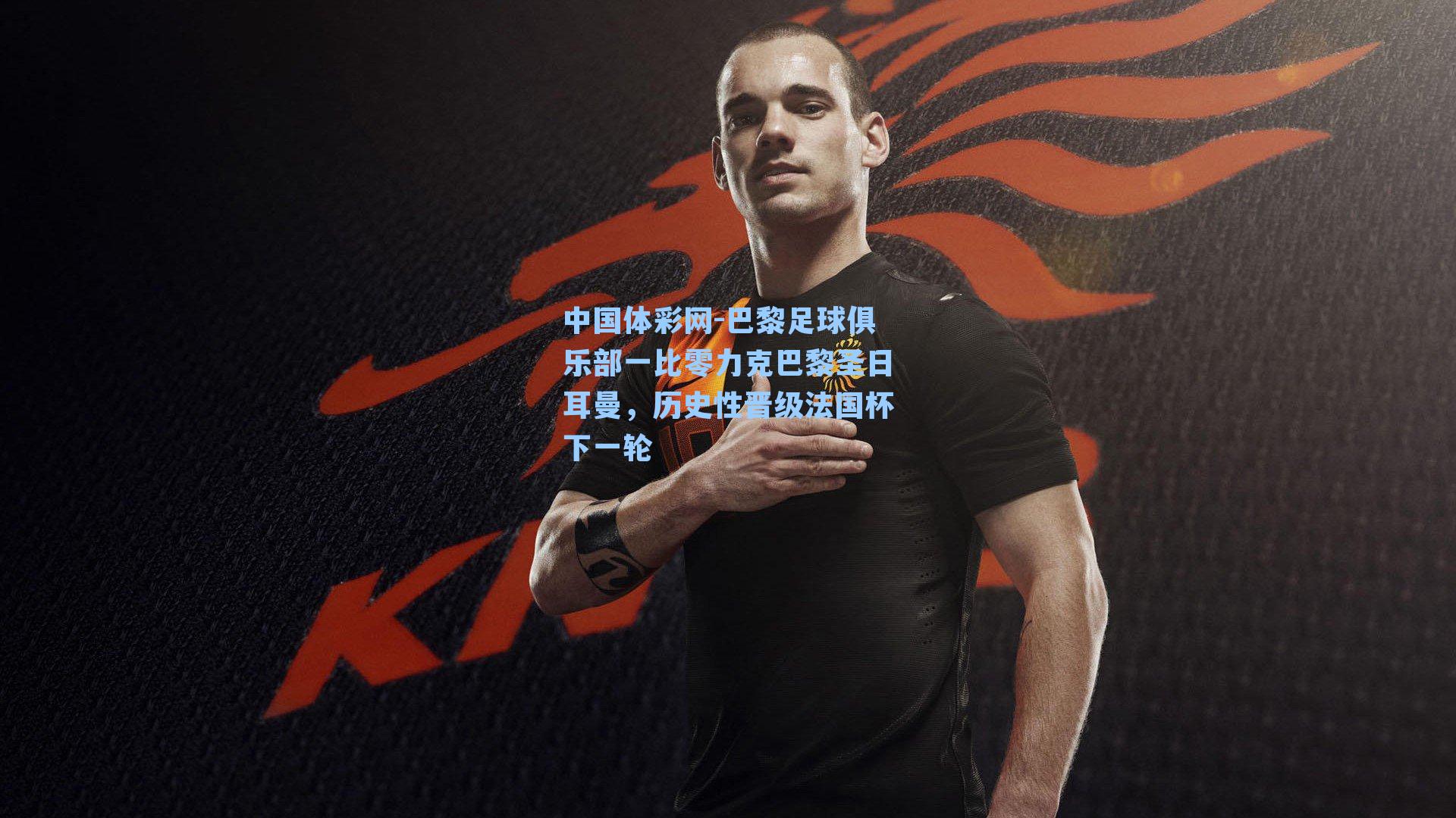 中国体彩网-巴黎足球俱乐部一比零力克巴黎圣日耳曼，历史性晋级法国杯下一轮