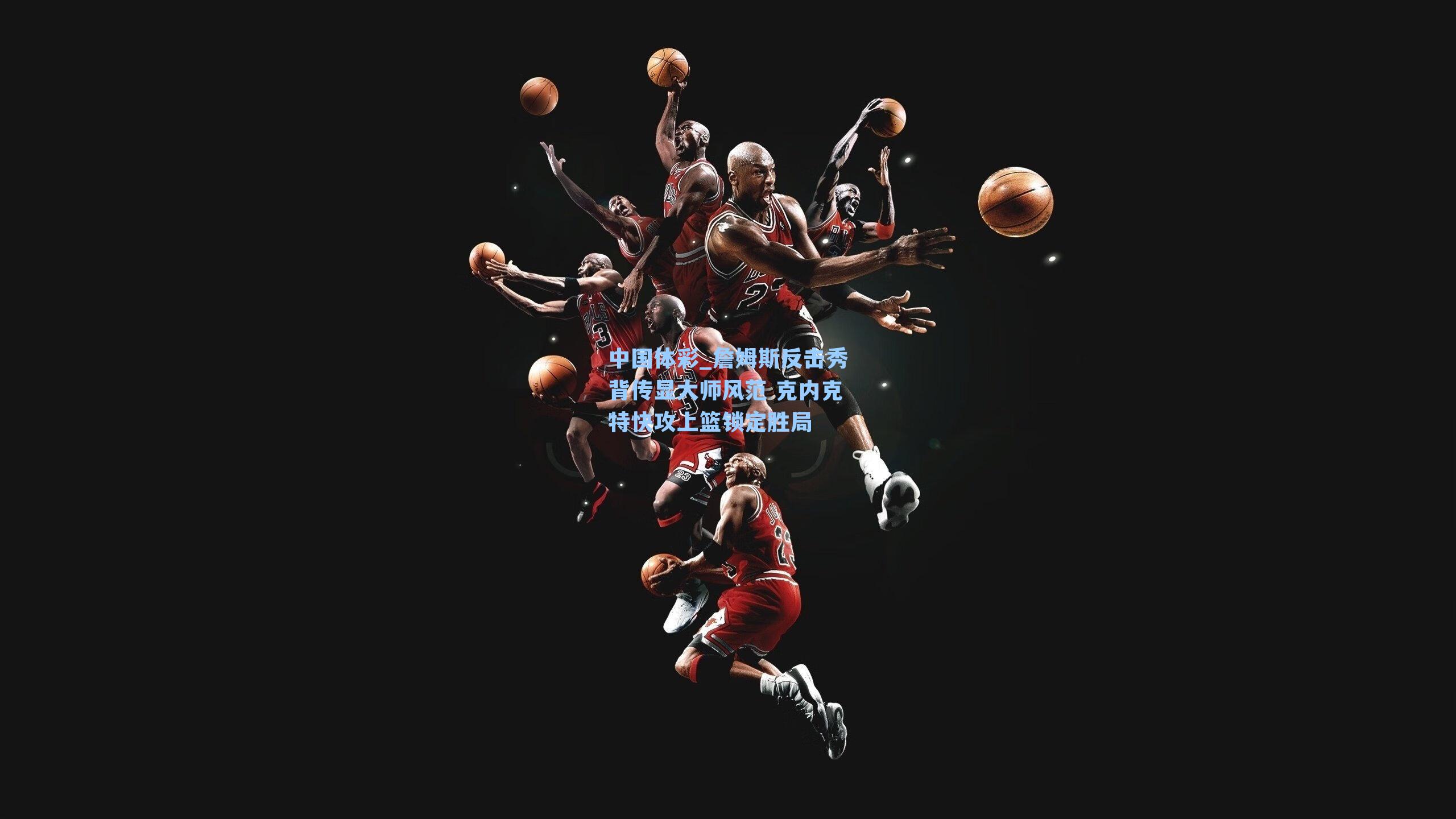 詹姆斯反击秀背传显大师风范 克内克特快攻上篮锁定胜局