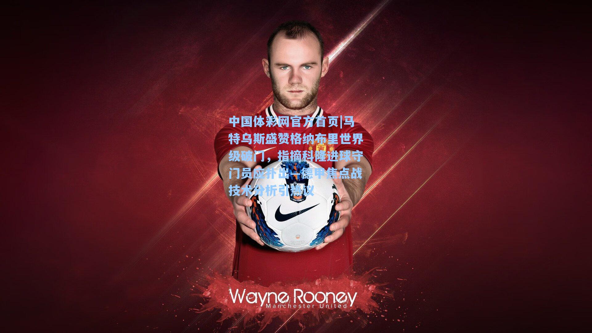 马特乌斯盛赞格纳布里世界级破门，指摘科隆进球守门员应扑出—德甲焦点战技术分析引热议