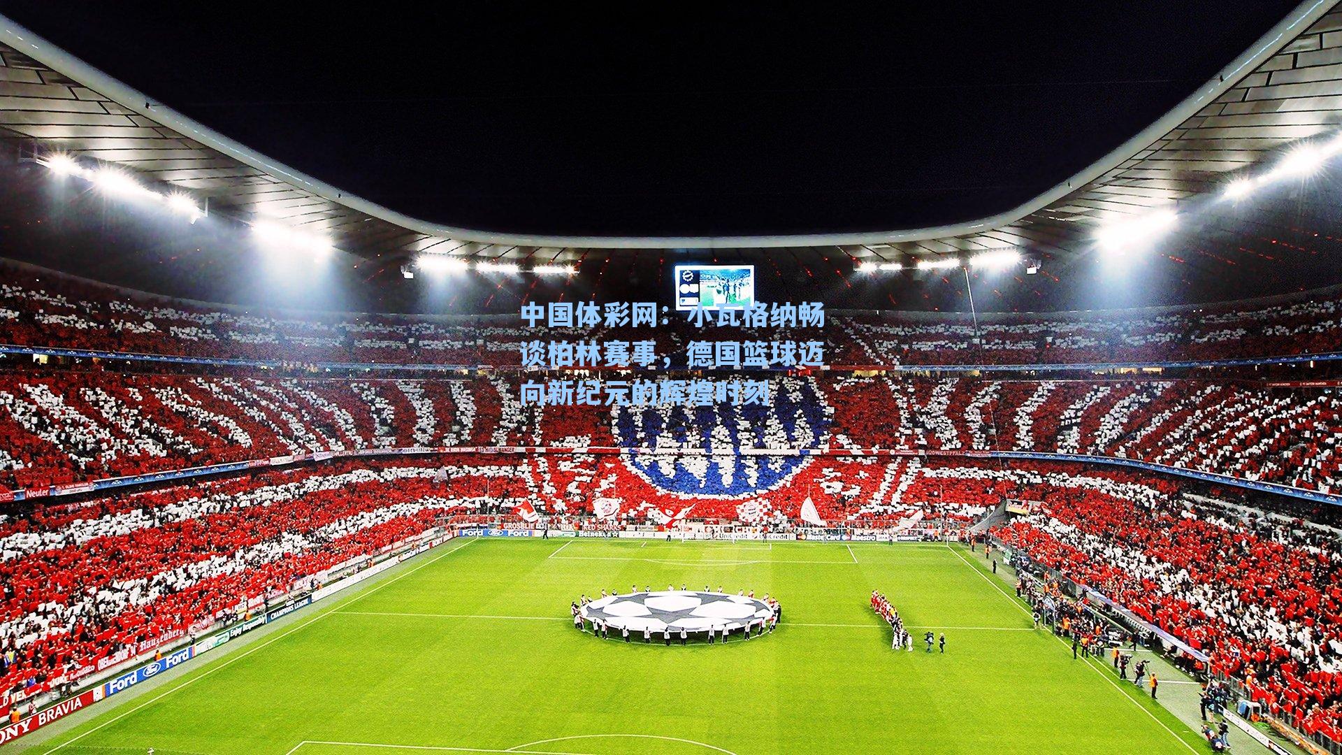 小瓦格纳畅谈柏林赛事，德国篮球迈向新纪元的辉煌时刻