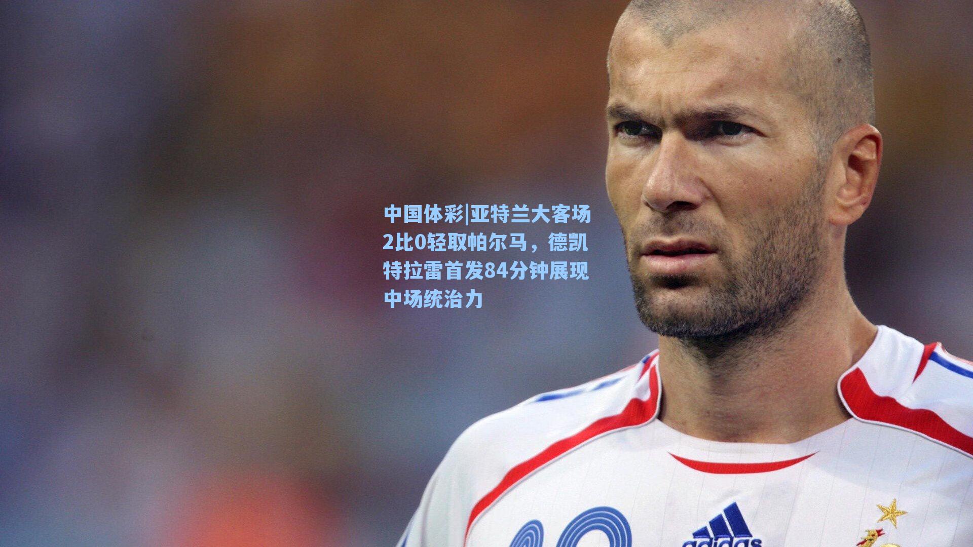 中国体彩|亚特兰大客场2比0轻取帕尔马，德凯特拉雷首发84分钟展现中场统治力