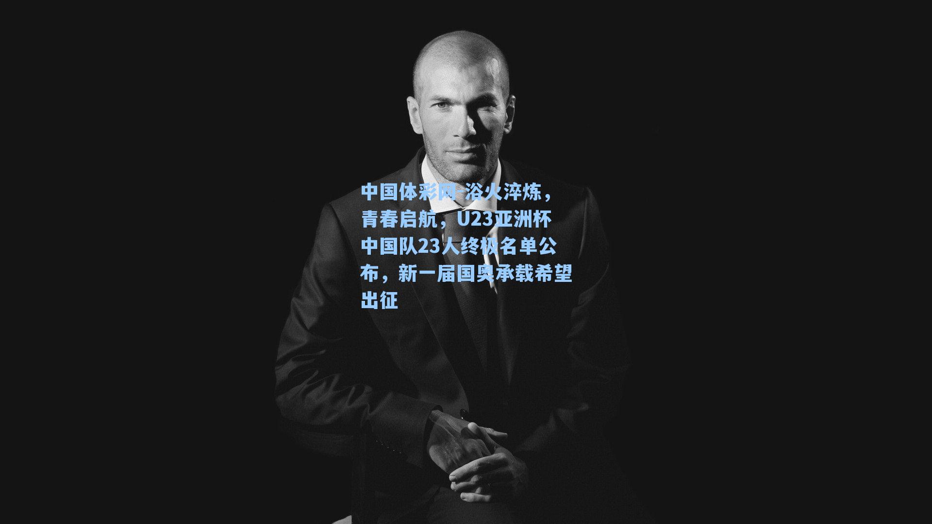 浴火淬炼，青春启航，U23亚洲杯中国队23人终极名单公布，新一届国奥承载希望出征
