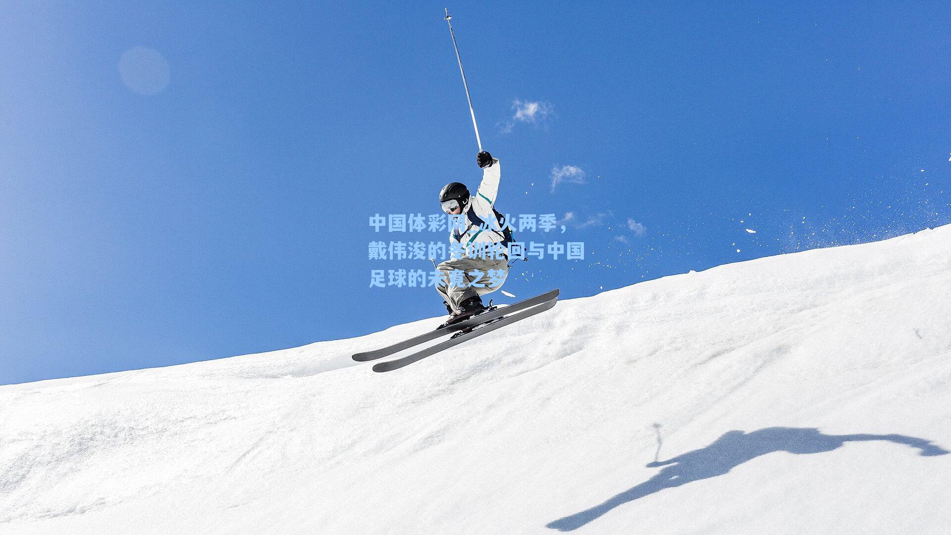 中国体彩网_冰火两季，戴伟浚的冬训轮回与中国足球的未竟之梦