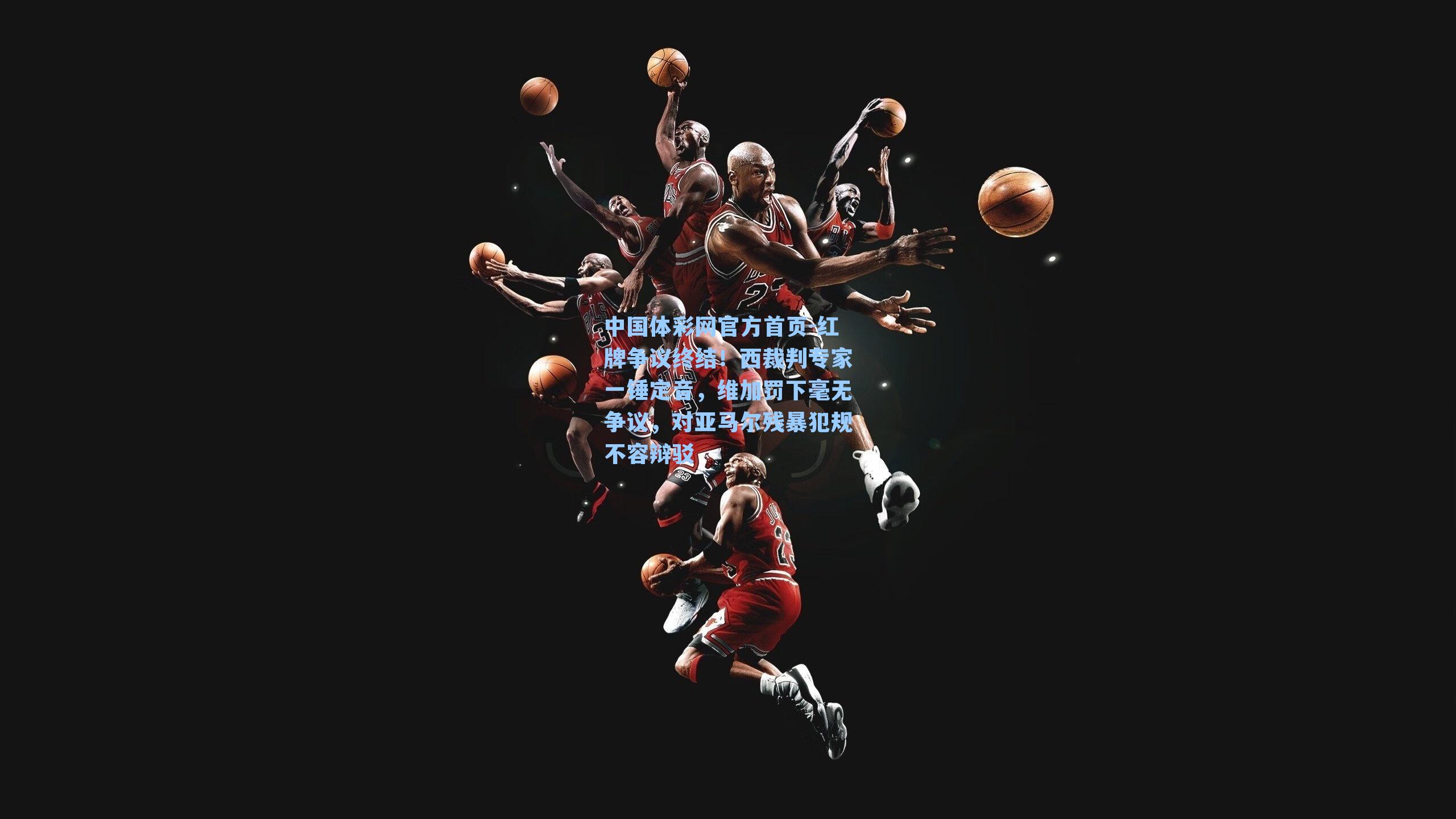 中国体彩网官方首页-红牌争议终结！西裁判专家一锤定音，维加罚下毫无争议，对亚马尔残暴犯规不容辩驳