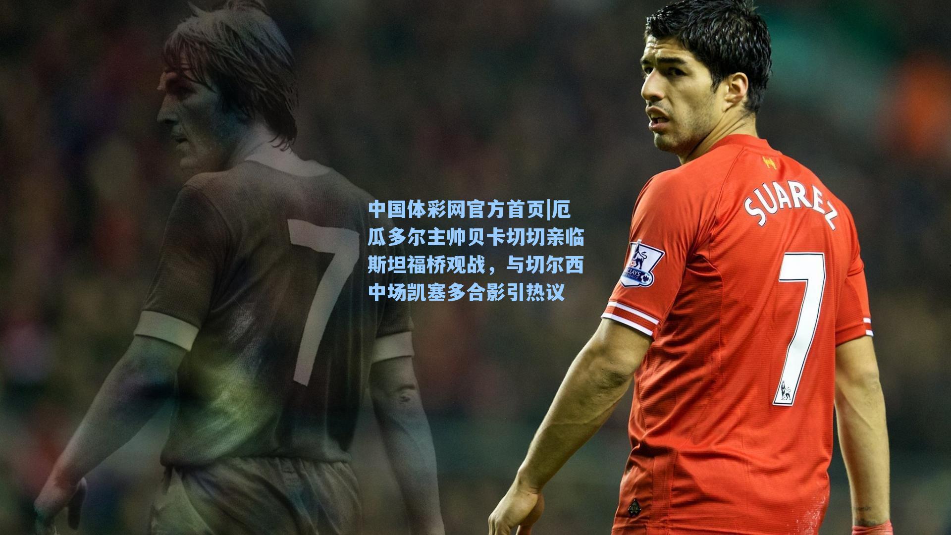 中国体彩网官方首页|厄瓜多尔主帅贝卡切切亲临斯坦福桥观战，与切尔西中场凯塞多合影引热议