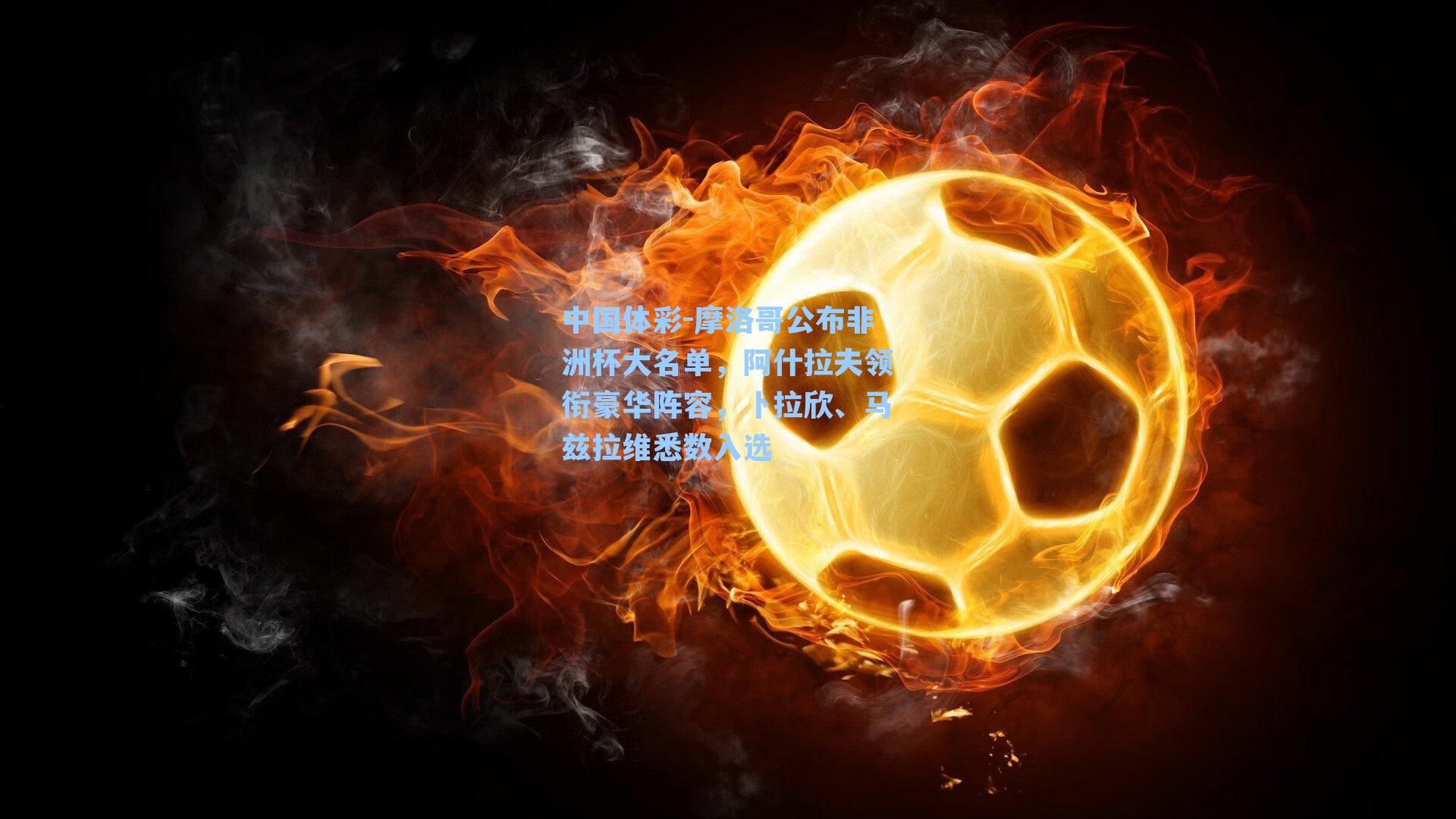 摩洛哥公布非洲杯大名单，阿什拉夫领衔豪华阵容，卜拉欣、马兹拉维悉数入选