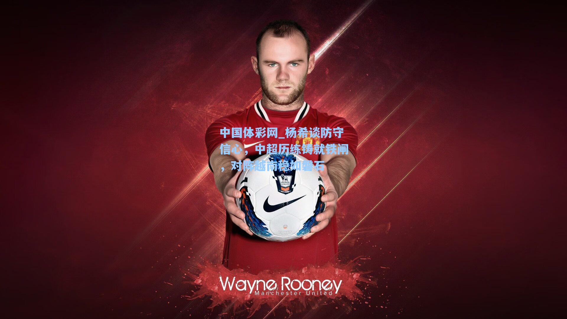 中国体彩网_杨希谈防守信心，中超历练铸就铁闸，对阵越南稳如磐石