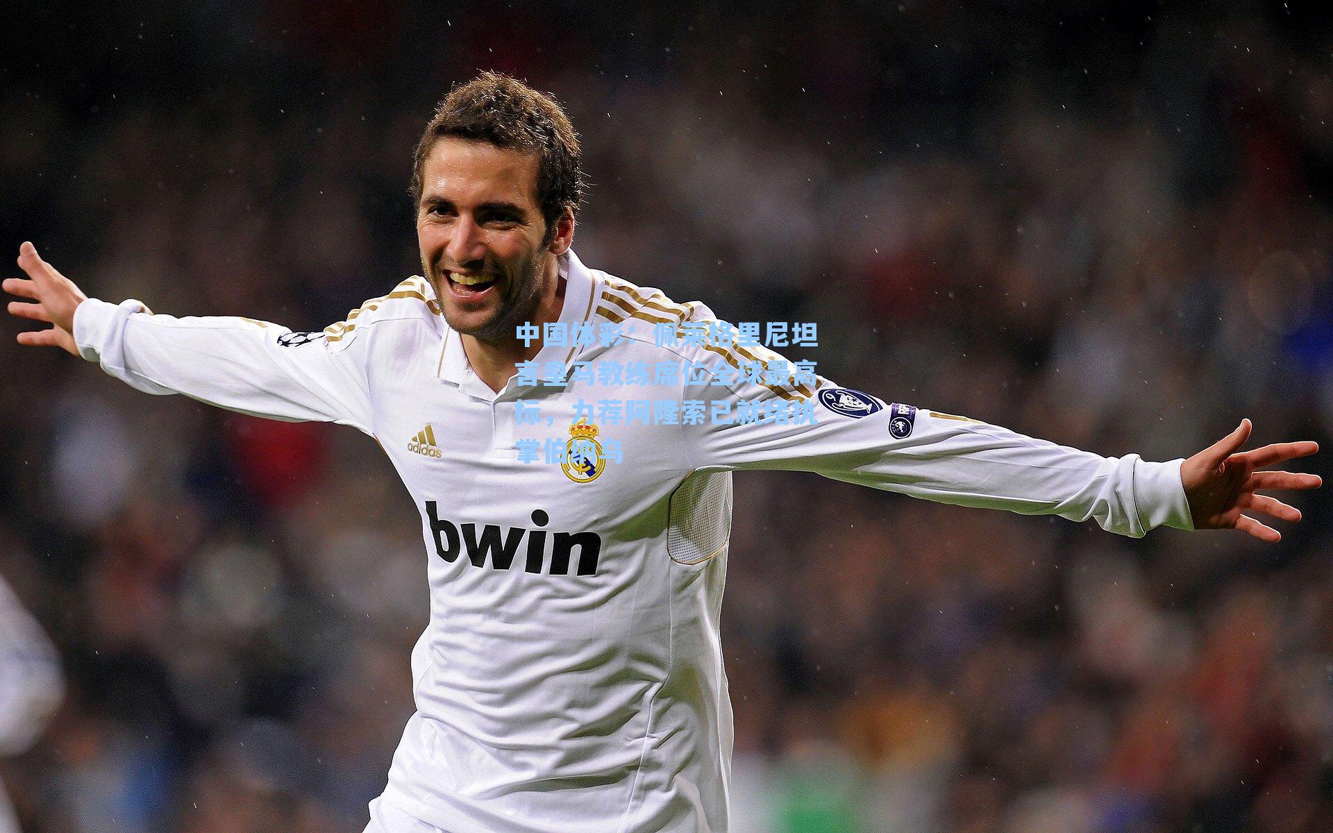 中国体彩：佩莱格里尼坦言皇马教练席位全球最高标，力荐阿隆索已就绪执掌伯纳乌