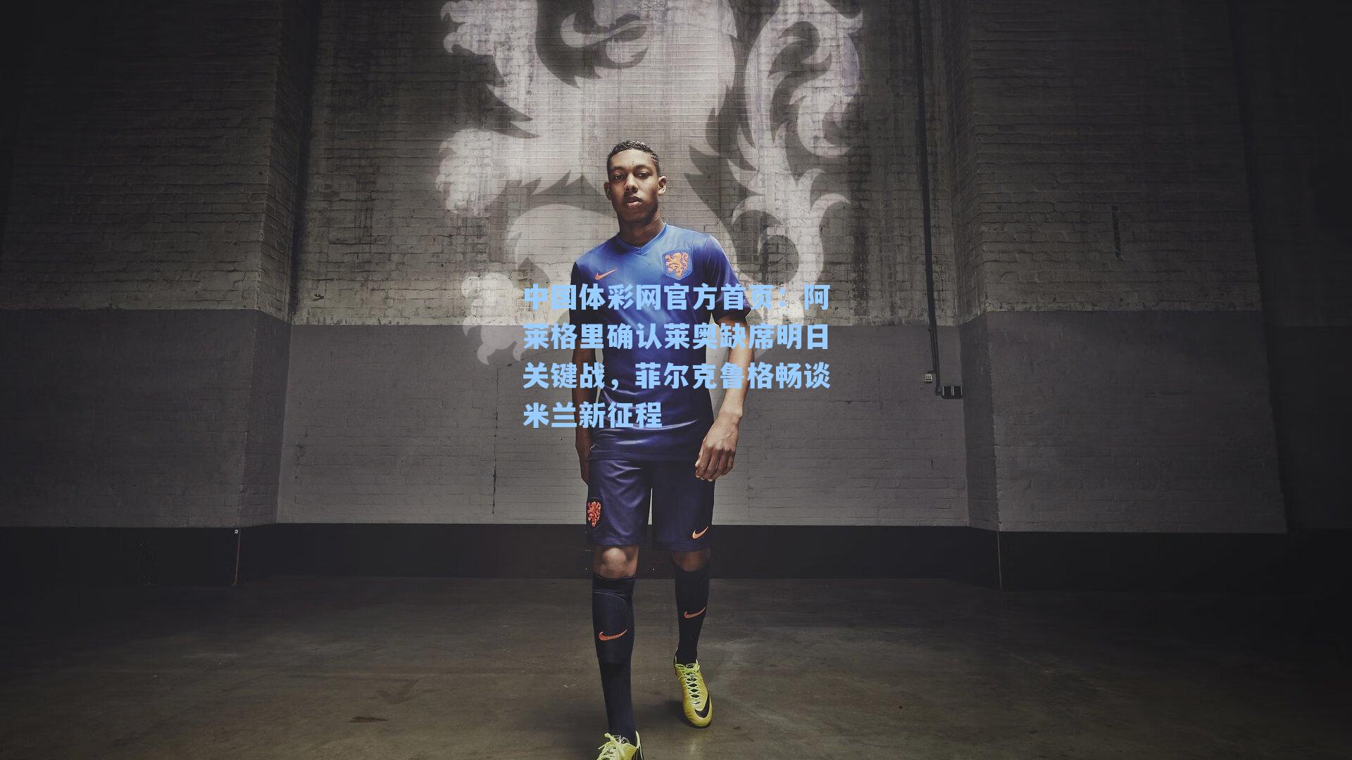 阿莱格里确认莱奥缺席明日关键战，菲尔克鲁格畅谈米兰新征程