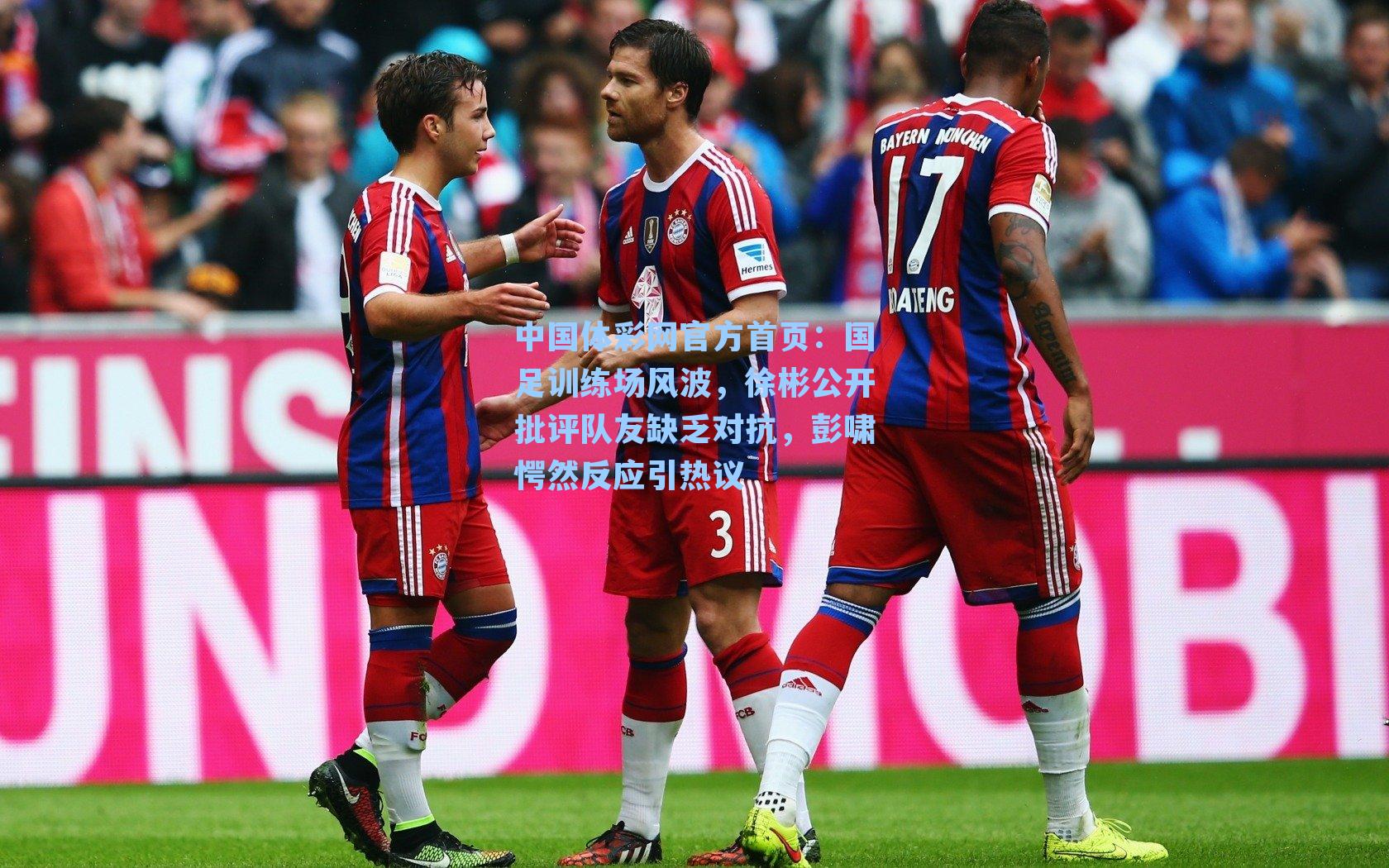 中国体彩网官方首页：国足训练场风波，徐彬公开批评队友缺乏对抗，彭啸愕然反应引热议