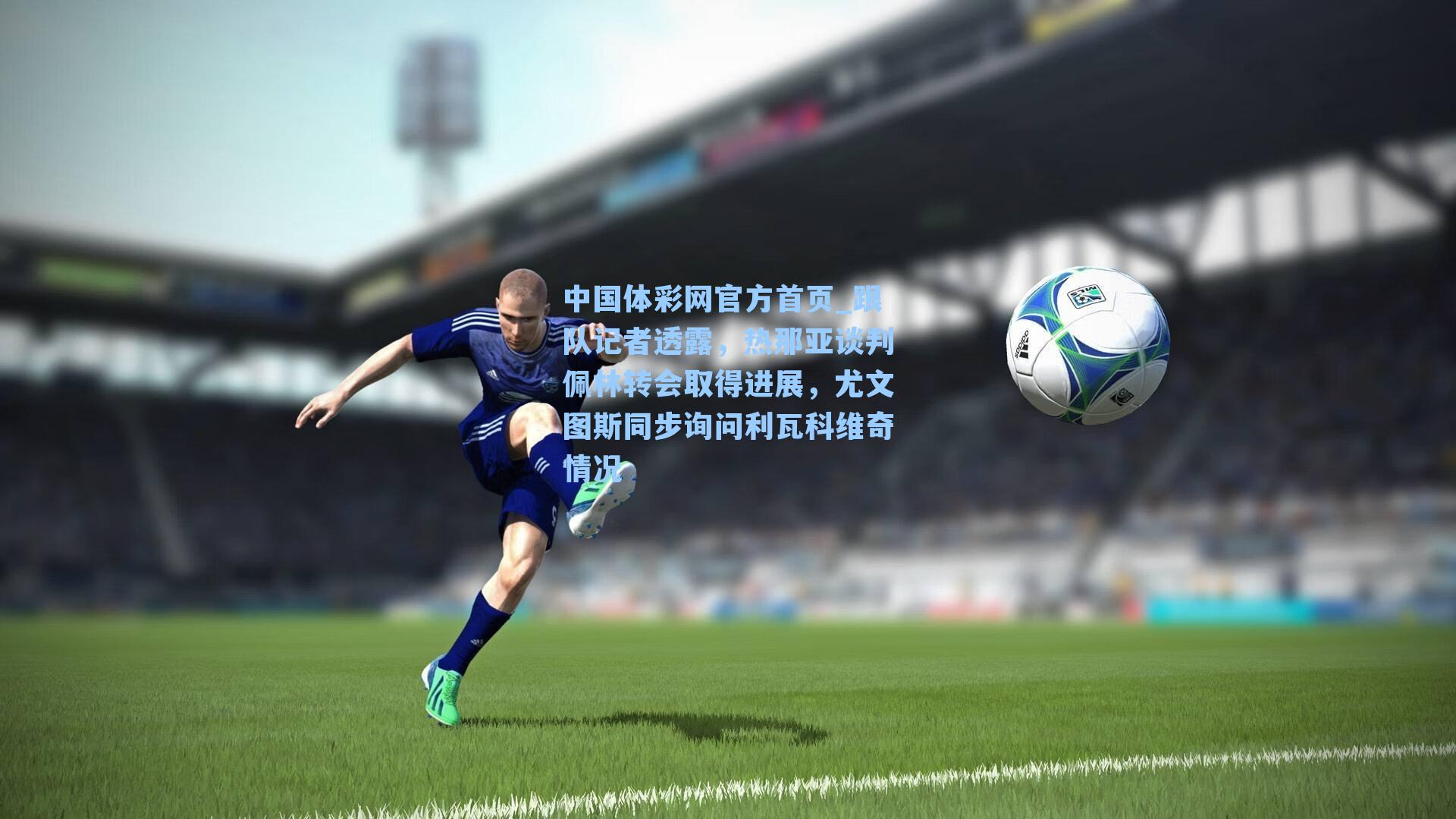 中国体彩网官方首页_跟队记者透露，热那亚谈判佩林转会取得进展，尤文图斯同步询问利瓦科维奇情况